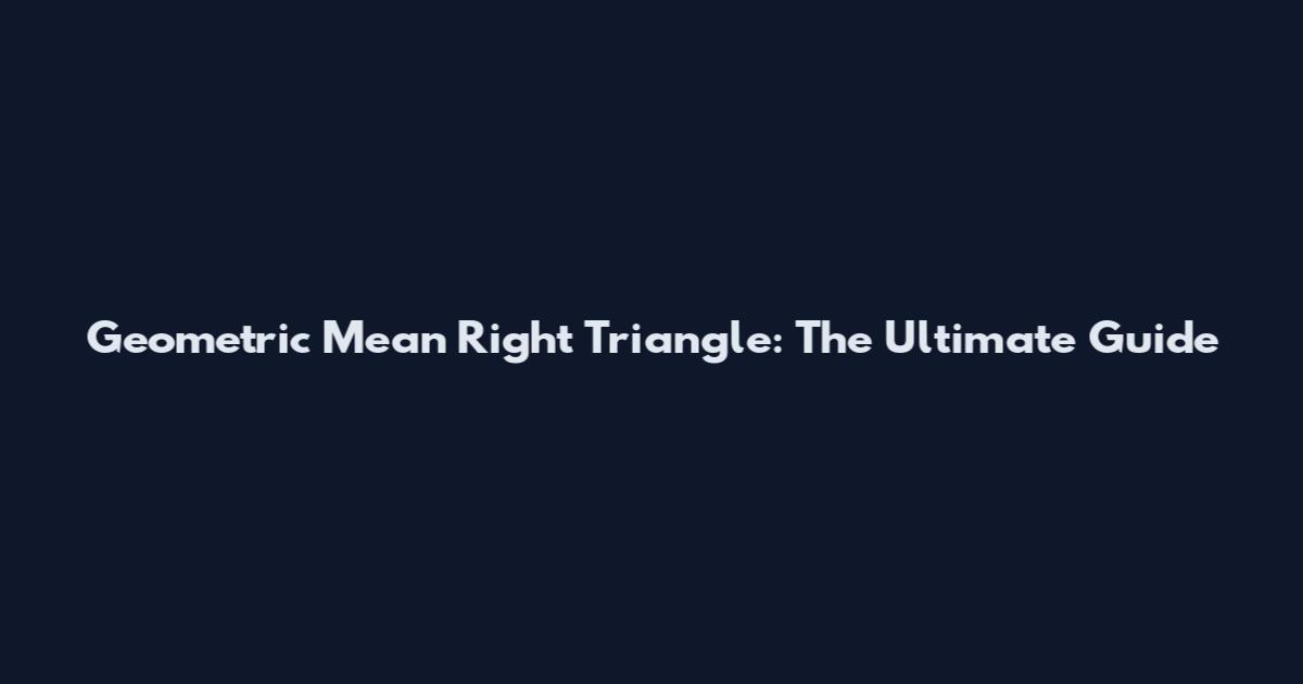 Geometric Mean Right Triangle: The Ultimate Guide