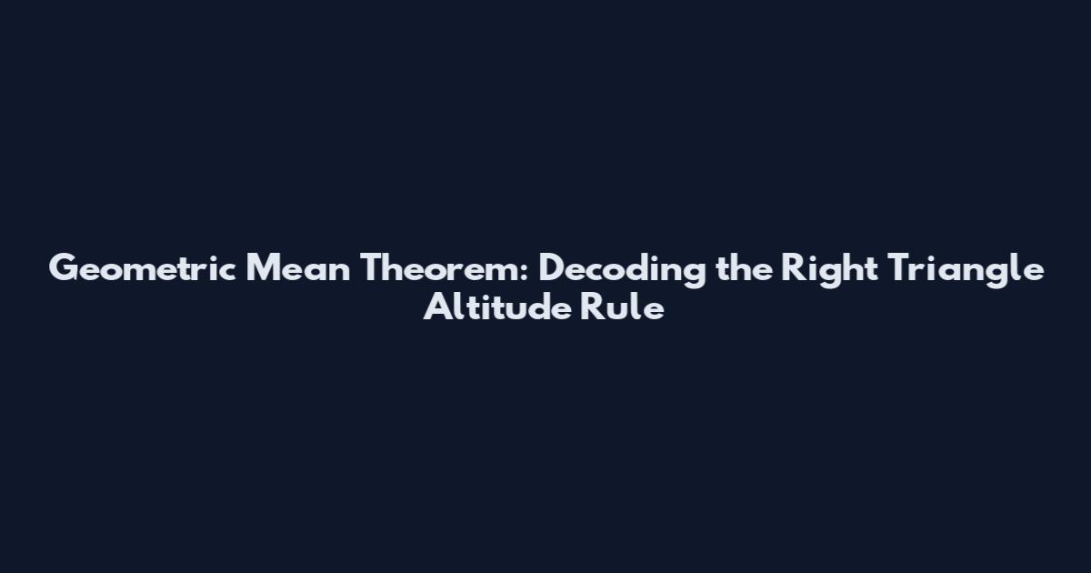 Geometric Mean Theorem: Decoding the Right Triangle Altitude Rule