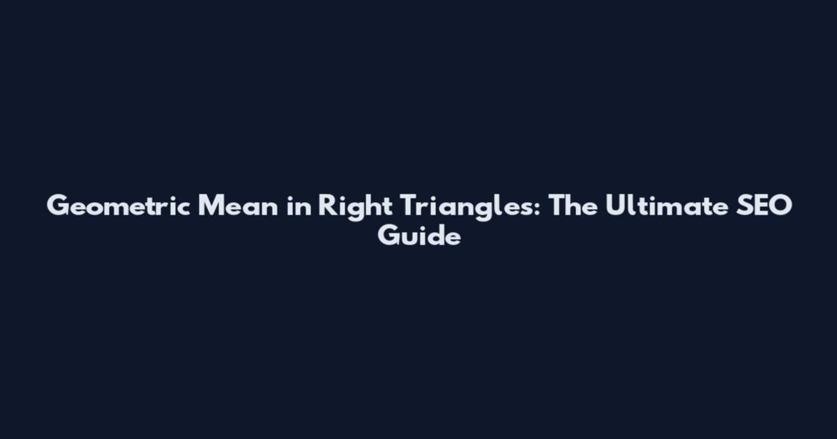 Geometric Mean in Right Triangles: The Ultimate SEO Guide