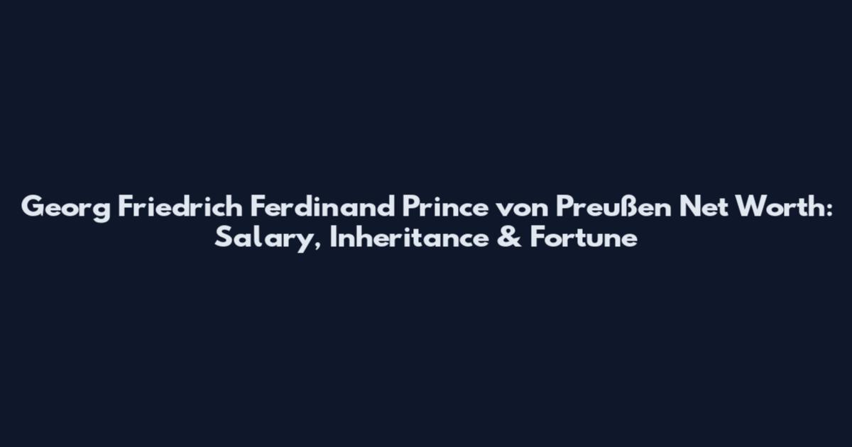 Georg Friedrich Ferdinand Prince von Preußen Net Worth: Salary, Inheritance & Fortune