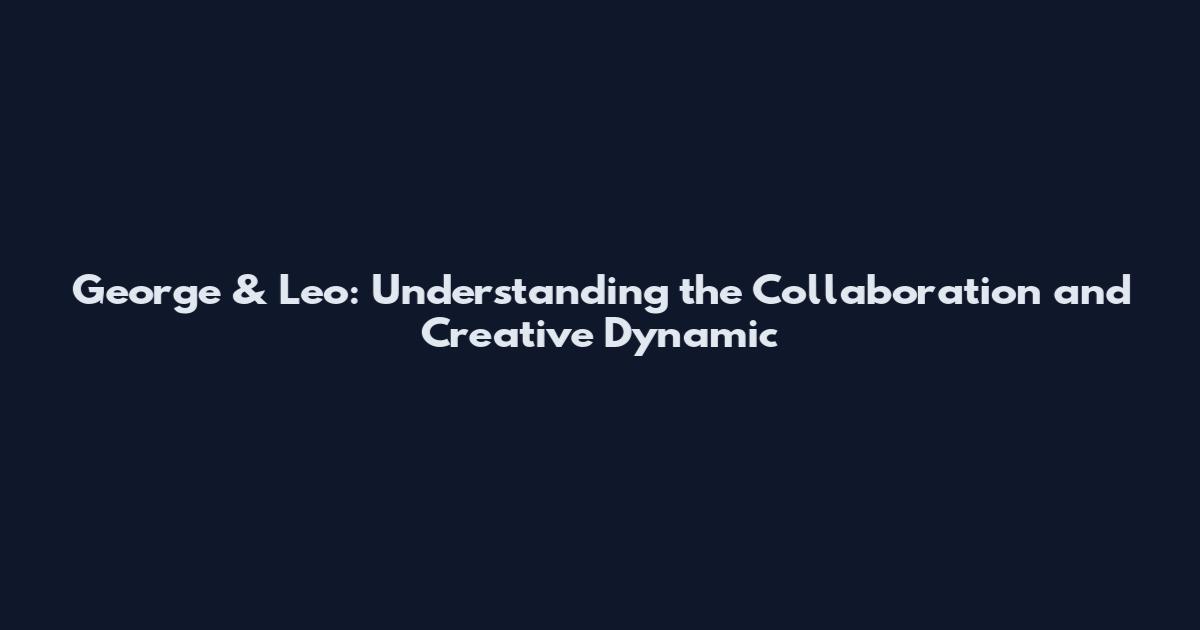 George & Leo: Understanding the Collaboration and Creative Dynamic