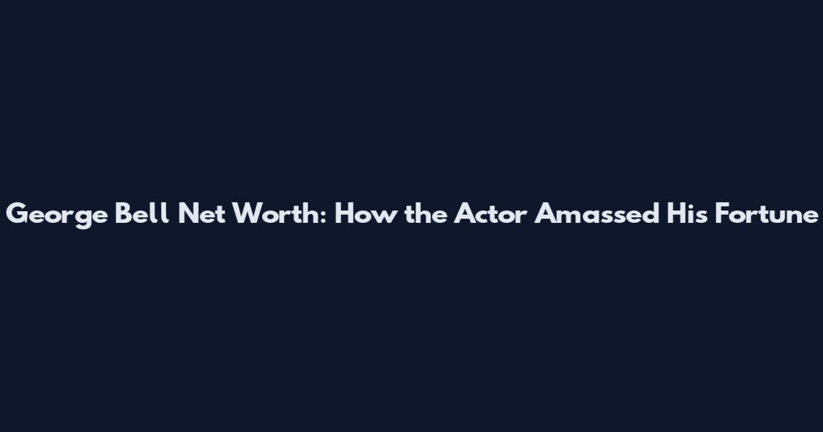 George Bell Net Worth: How the Actor Amassed His Fortune