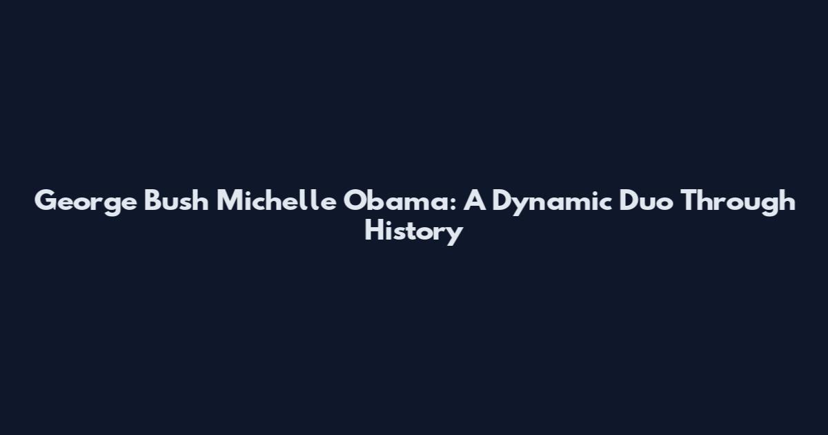George Bush Michelle Obama: A Dynamic Duo Through History