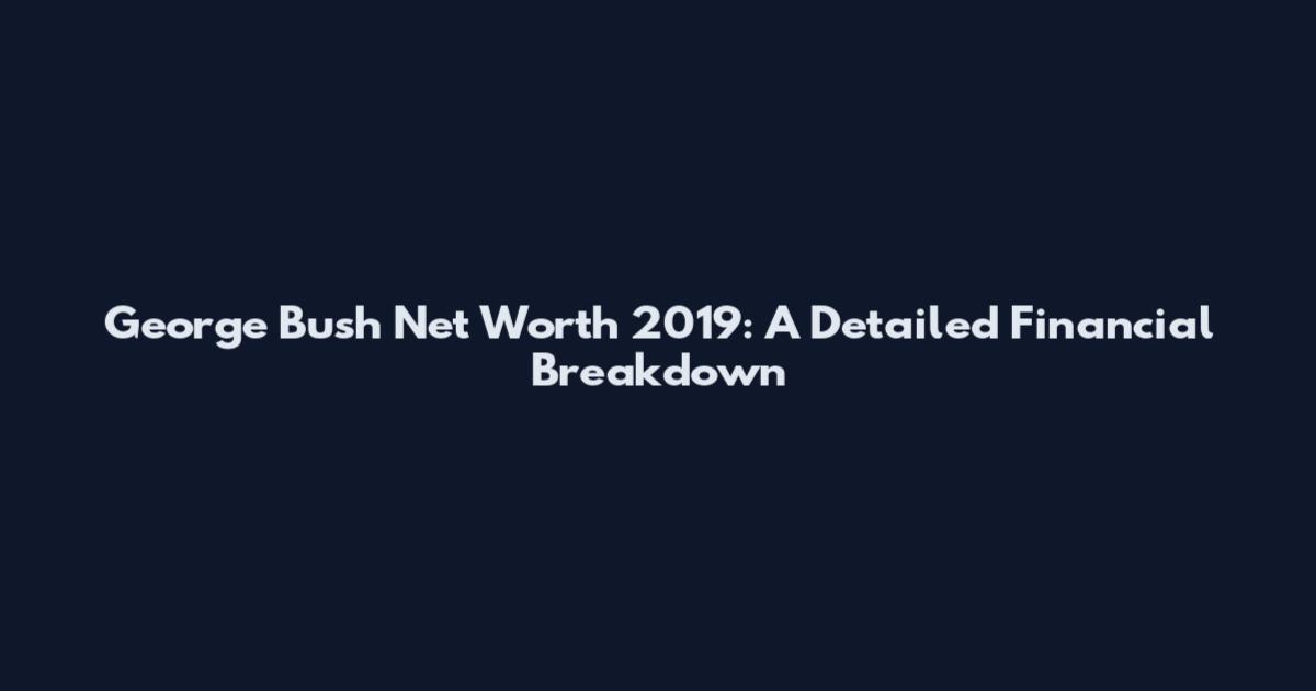 George Bush Net Worth 2019: A Detailed Financial Breakdown