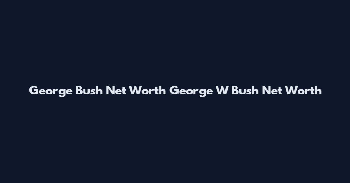 George Bush Net Worth George W Bush Net Worth