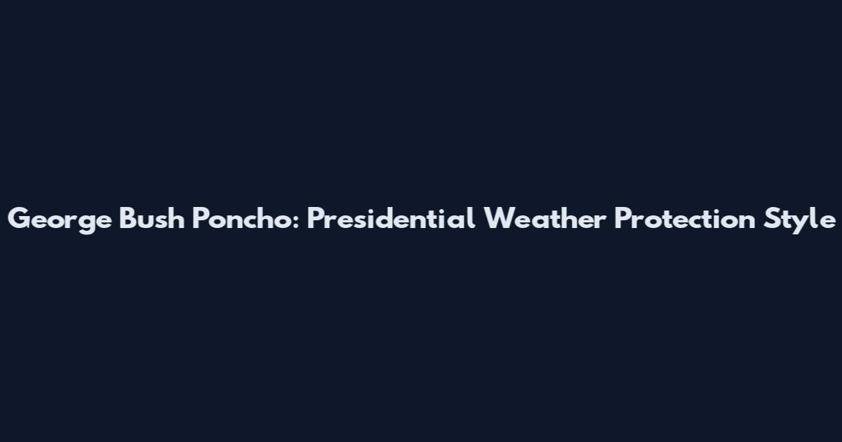 George Bush Poncho: Presidential Weather Protection Style