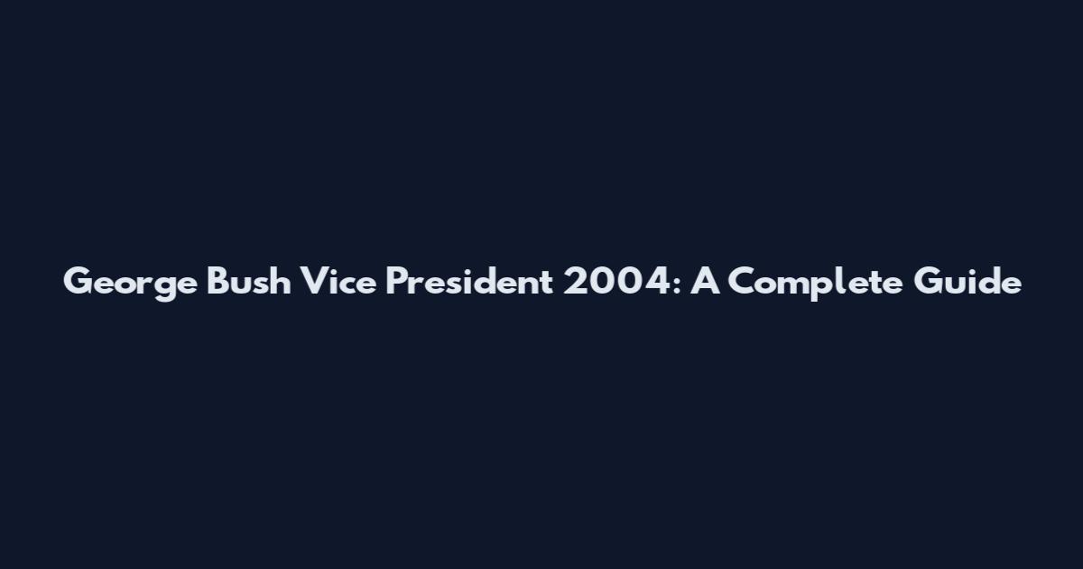 George Bush Vice President 2004: A Complete Guide