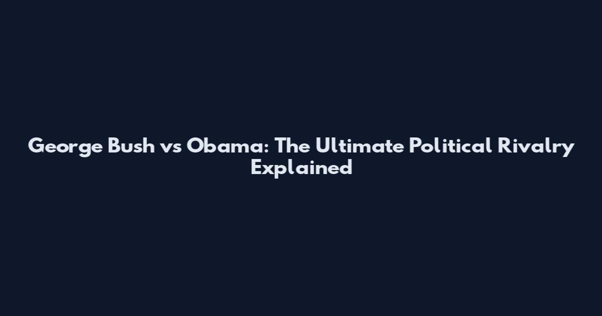 George Bush vs Obama: The Ultimate Political Rivalry Explained