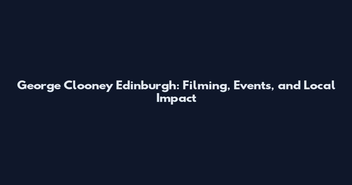 George Clooney Edinburgh: Filming, Events, and Local Impact