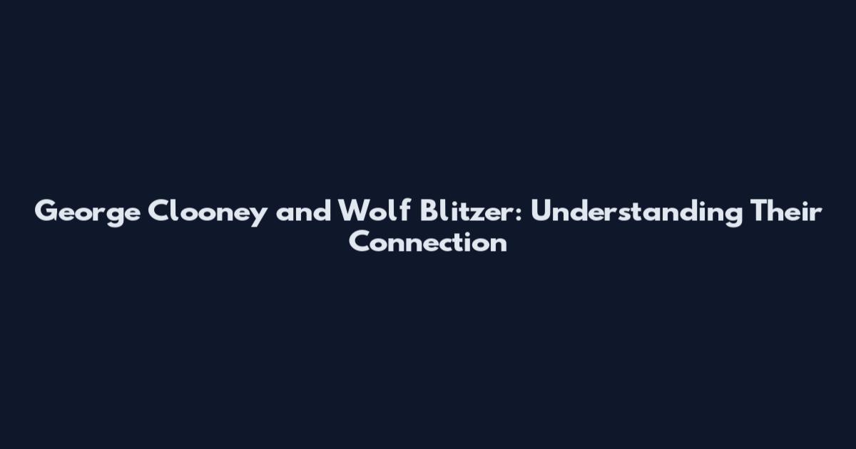 George Clooney and Wolf Blitzer: Understanding Their Connection