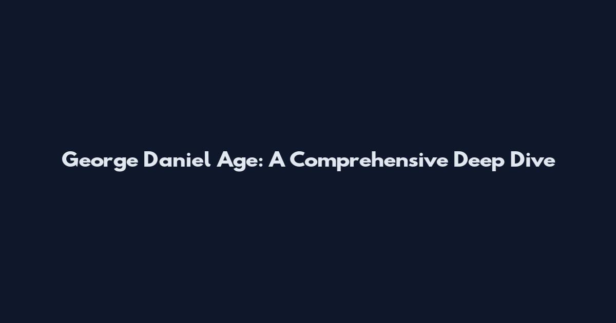 George Daniel Age: A Comprehensive Deep Dive