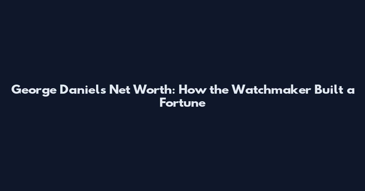 George Daniels Net Worth: How the Watchmaker Built a Fortune