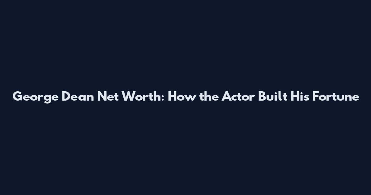George Dean Net Worth: How the Actor Built His Fortune
