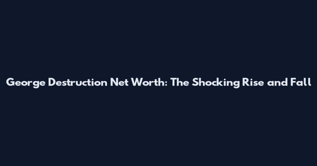 George Destruction Net Worth: The Shocking Rise and Fall