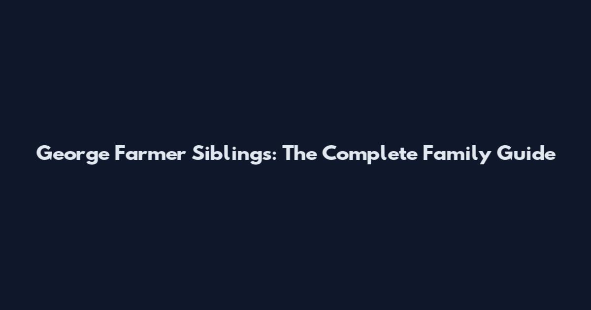 George Farmer Siblings: The Complete Family Guide