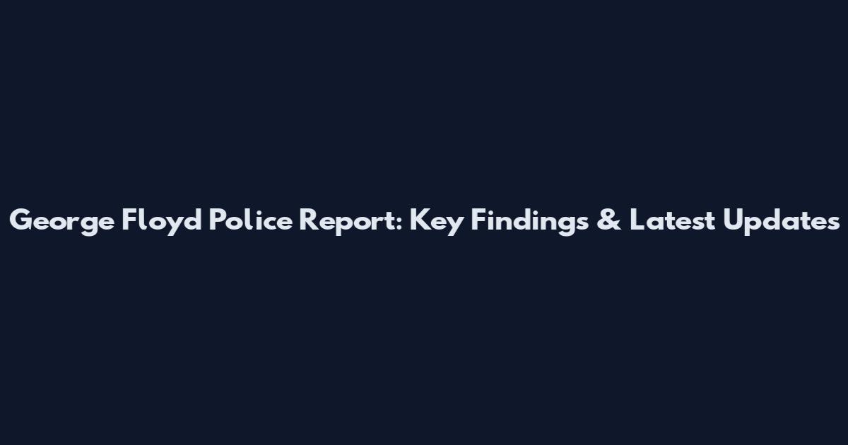 George Floyd Police Report: Key Findings & Latest Updates