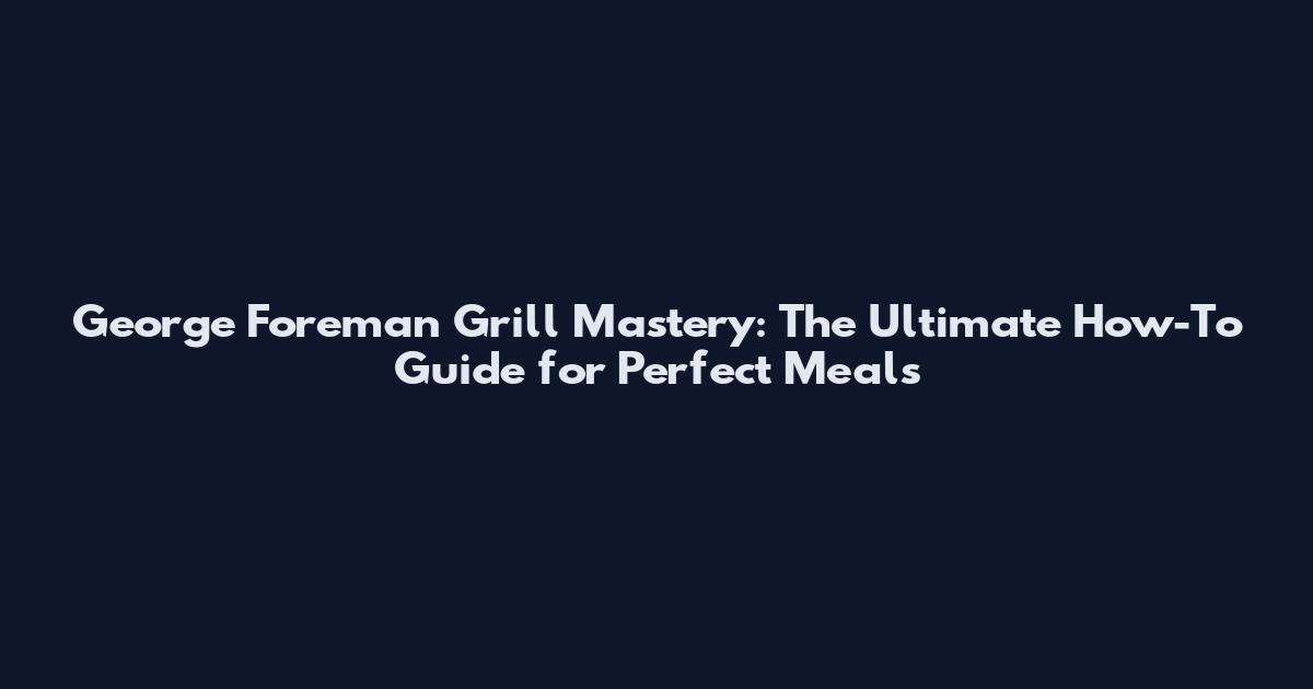 George Foreman Grill Mastery: The Ultimate How-To Guide for Perfect Meals