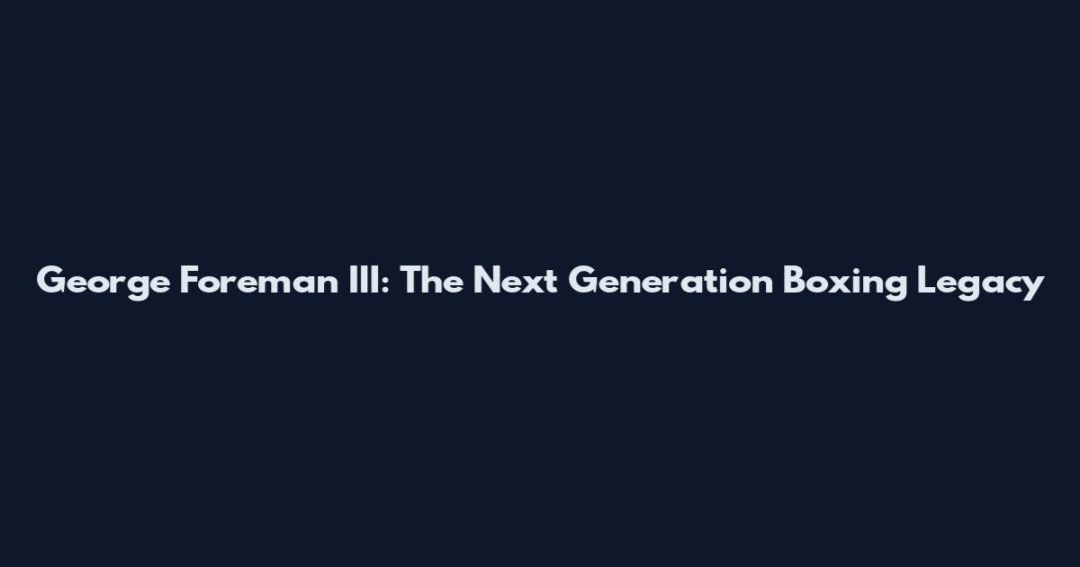 George Foreman III: The Next Generation Boxing Legacy