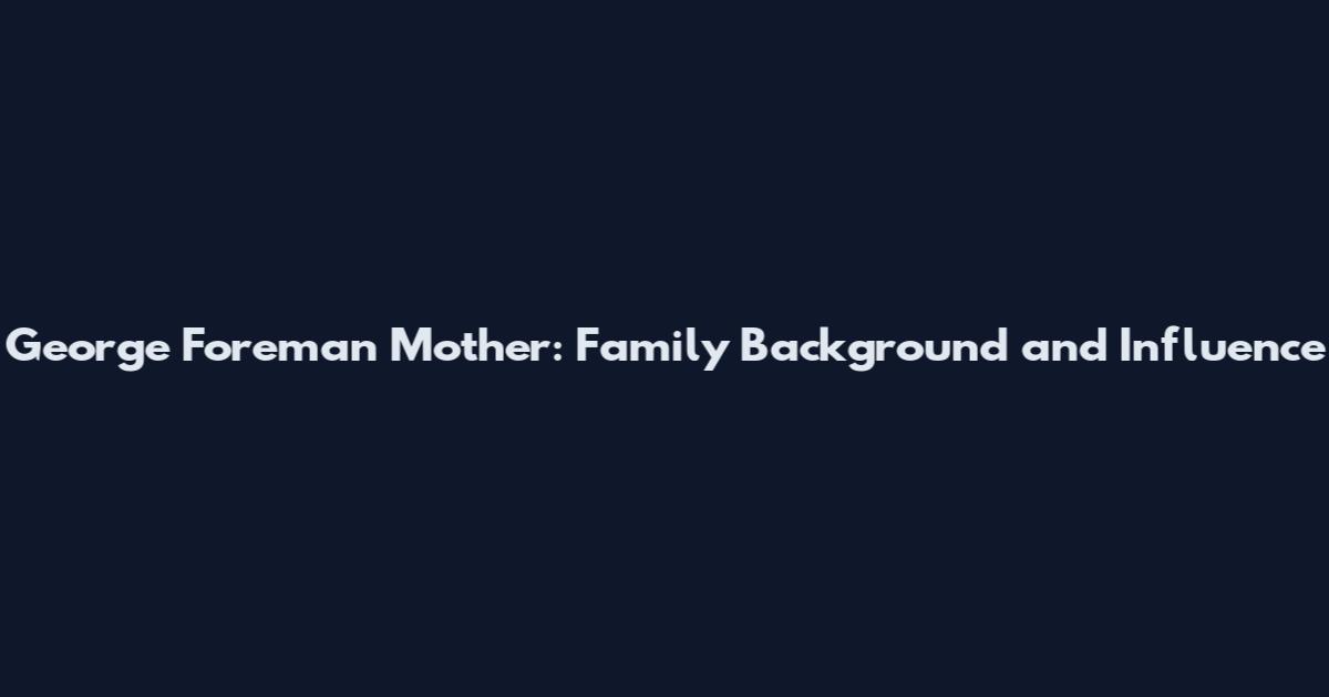 George Foreman Mother: Family Background and Influence
