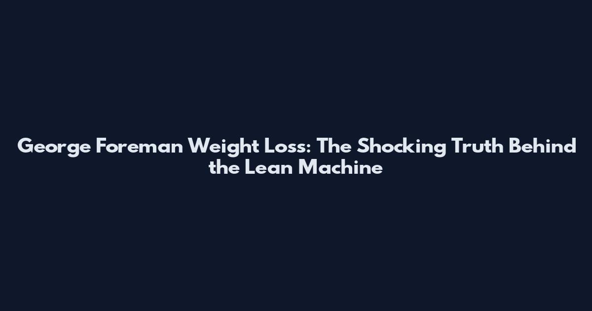 George Foreman Weight Loss: The Shocking Truth Behind the Lean Machine