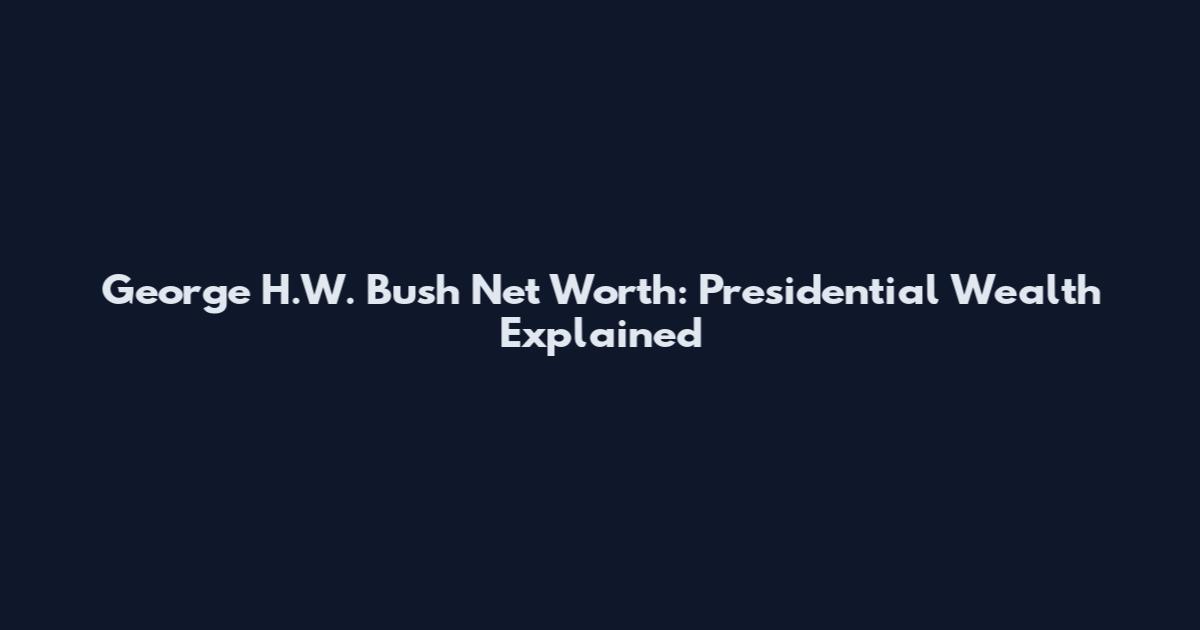 George H.W. Bush Net Worth: Presidential Wealth Explained