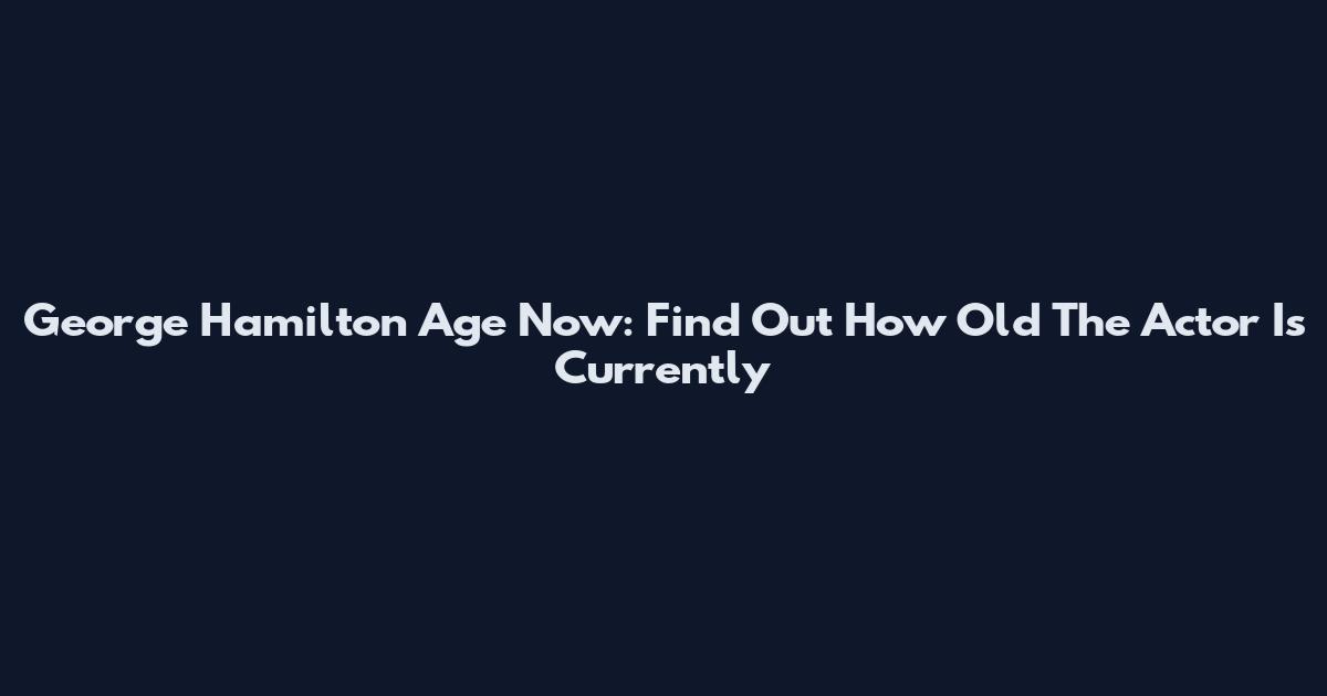 George Hamilton Age Now: Find Out How Old The Actor Is Currently
