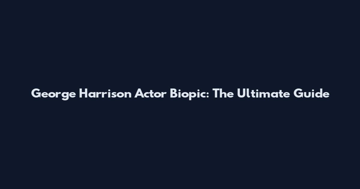 George Harrison Actor Biopic: The Ultimate Guide