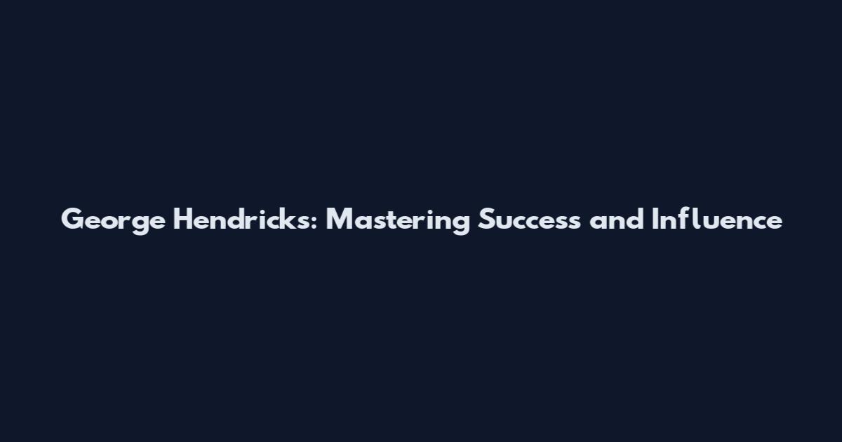 George Hendricks: Mastering Success and Influence