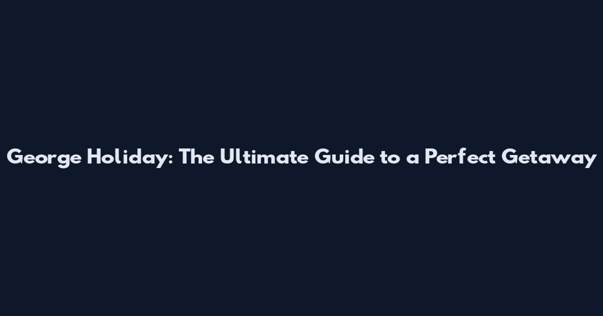 George Holiday: The Ultimate Guide to a Perfect Getaway