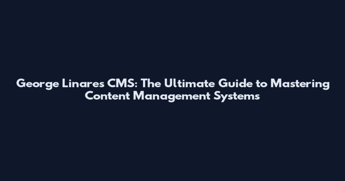 George Linares CMS: The Ultimate Guide to Mastering Content Management Systems