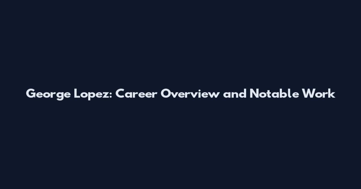 George Lopez: Career Overview and Notable Work