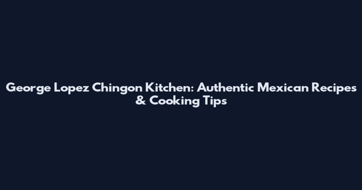 George Lopez Chingon Kitchen: Authentic Mexican Recipes & Cooking Tips