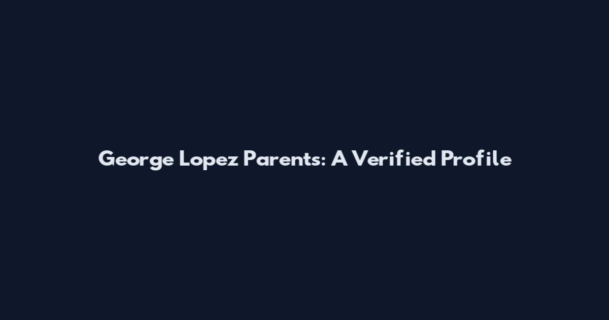 George Lopez Parents: A Verified Profile