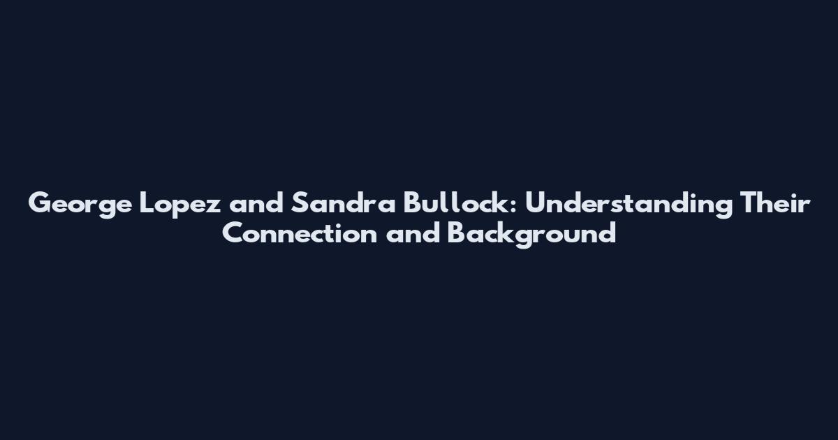 George Lopez and Sandra Bullock: Understanding Their Connection and Background