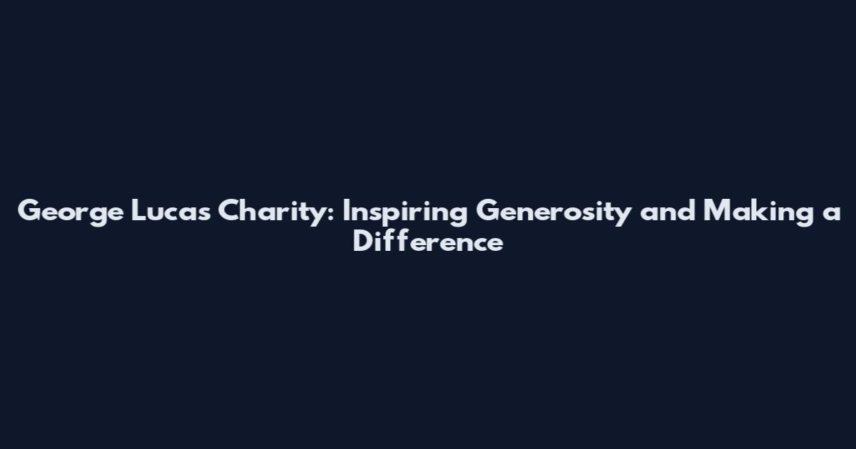 George Lucas Charity: Inspiring Generosity and Making a Difference