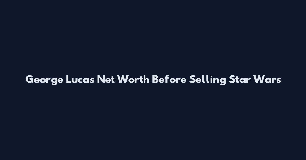 George Lucas Net Worth Before Selling Star Wars