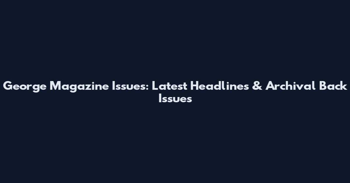 George Magazine Issues: Latest Headlines & Archival Back Issues