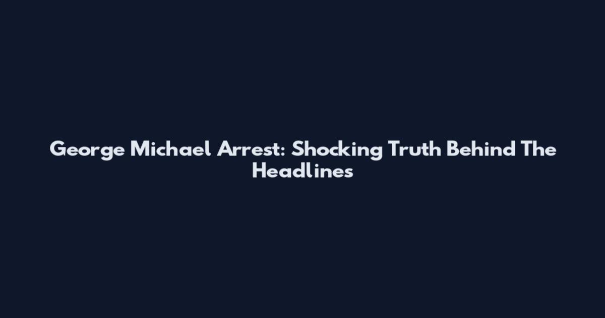 George Michael Arrest: Shocking Truth Behind The Headlines