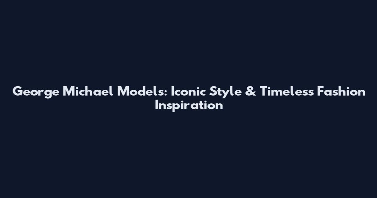 George Michael Models: Iconic Style & Timeless Fashion Inspiration