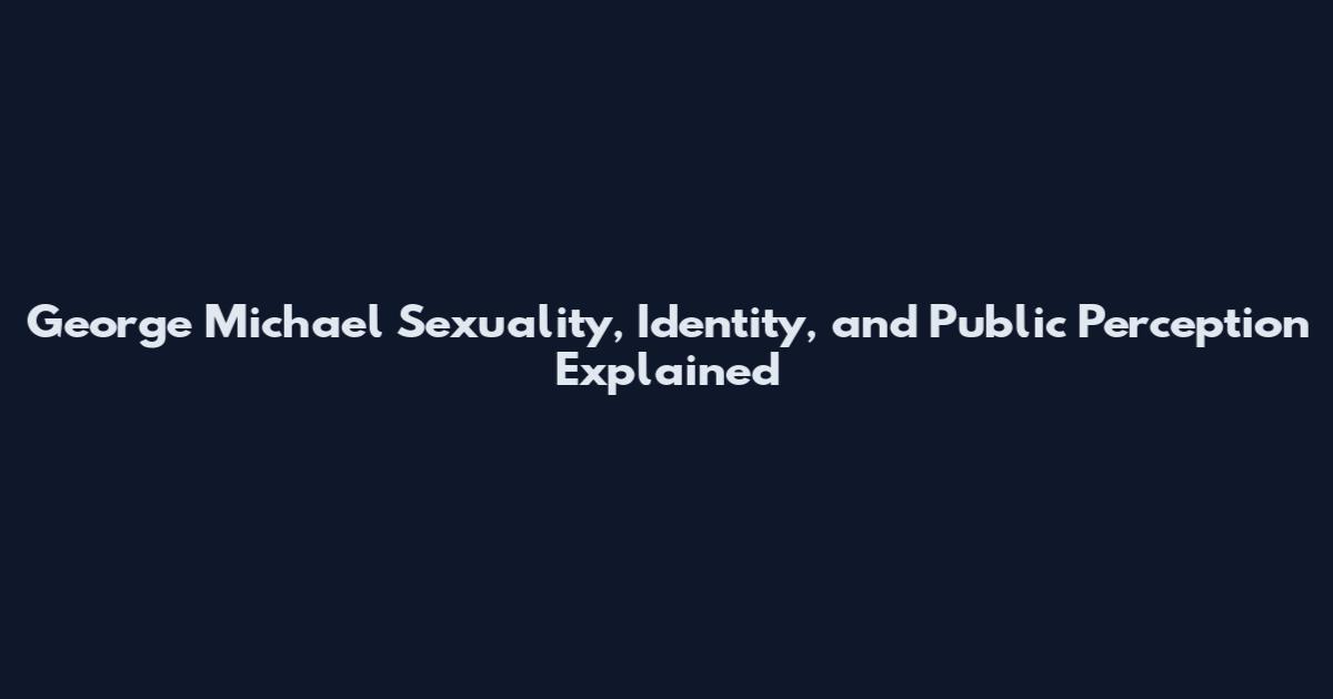 George Michael Sexuality, Identity, and Public Perception Explained