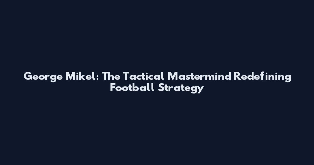 George Mikel: The Tactical Mastermind Redefining Football Strategy
