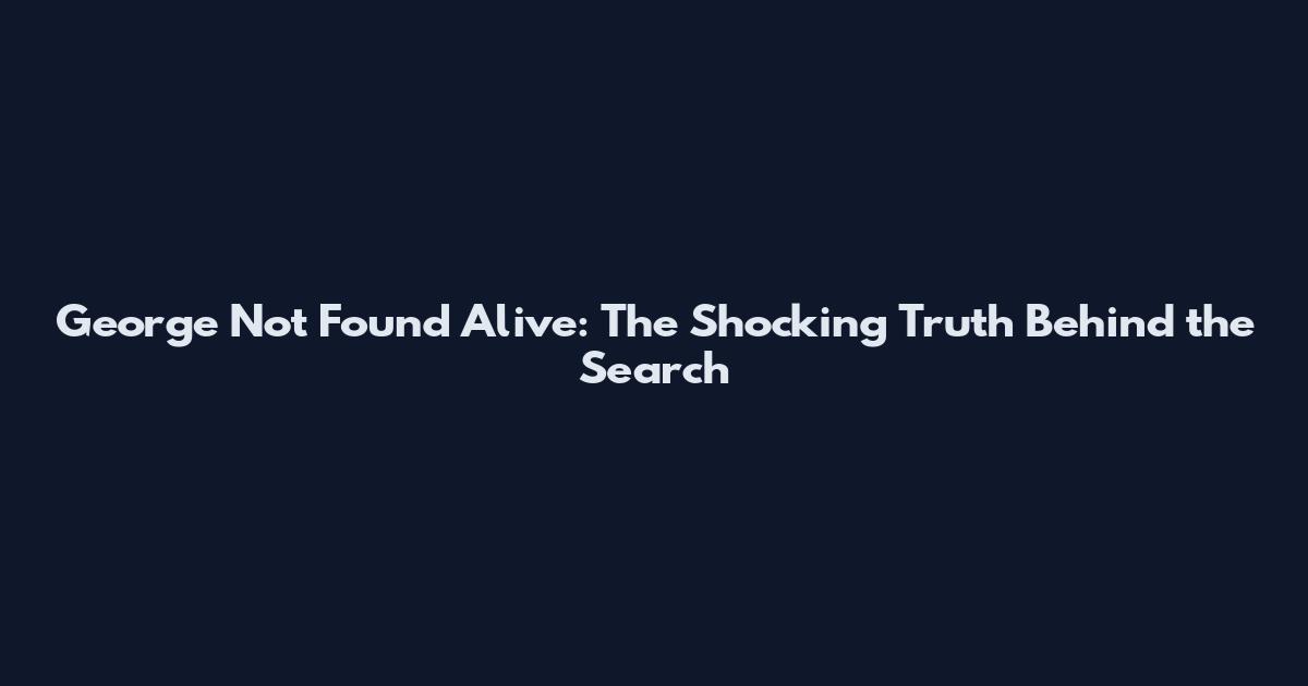 George Not Found Alive: The Shocking Truth Behind the Search