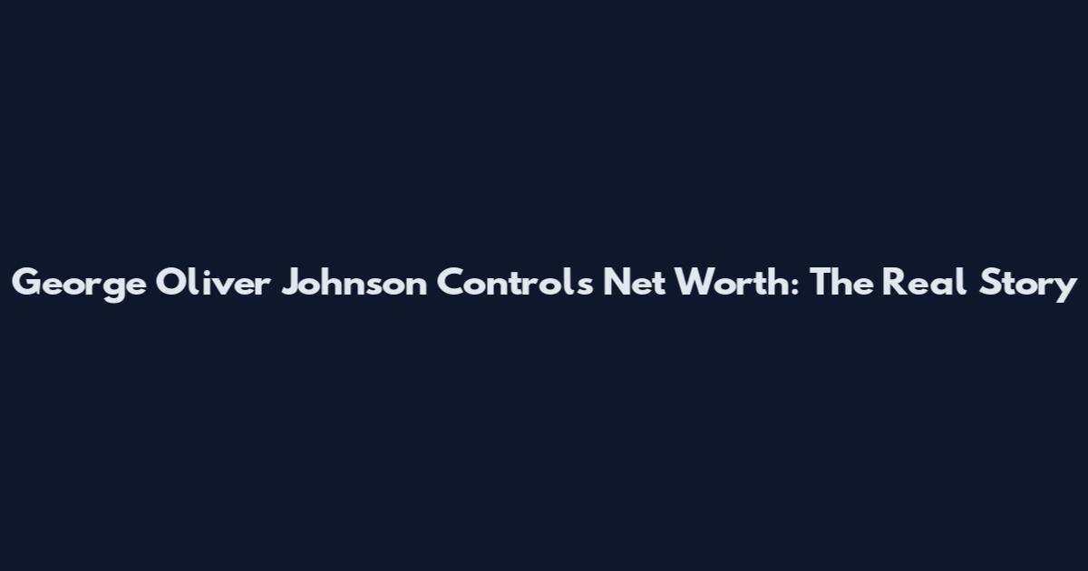 George Oliver Johnson Controls Net Worth: The Real Story