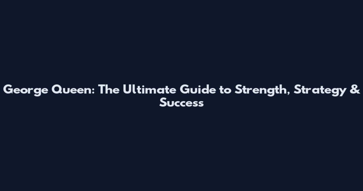 George Queen: The Ultimate Guide to Strength, Strategy & Success
