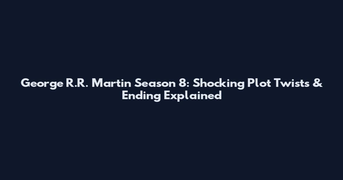 George R.R. Martin Season 8: Shocking Plot Twists & Ending Explained