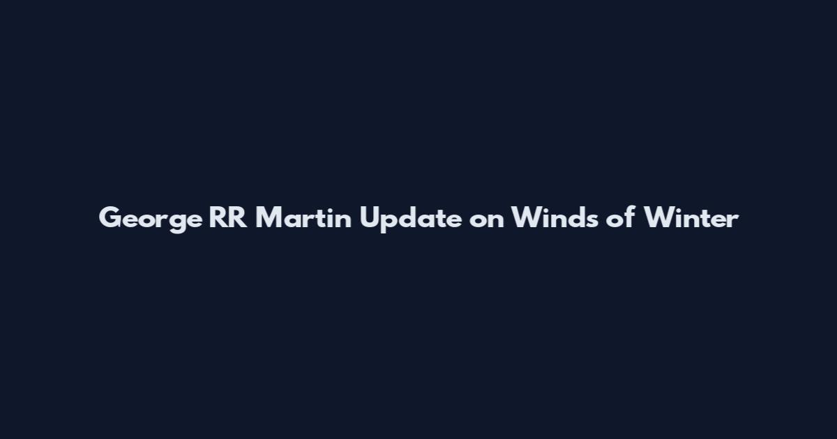 George RR Martin Update on Winds of Winter