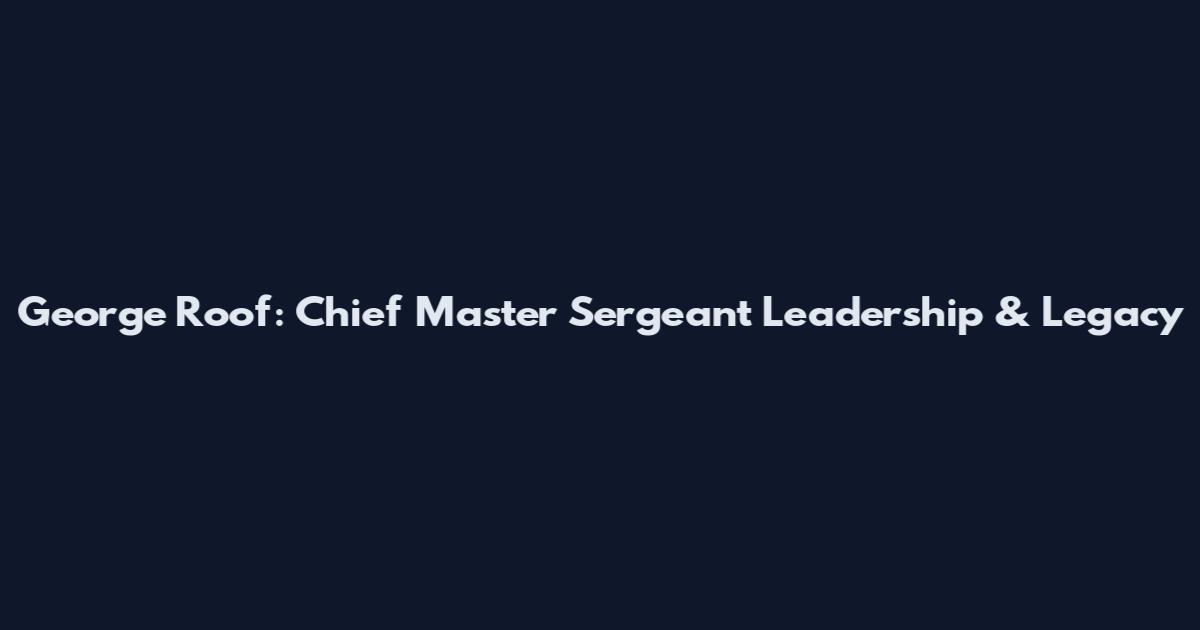 George Roof: Chief Master Sergeant Leadership & Legacy
