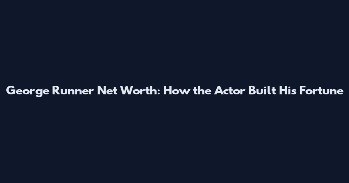 George Runner Net Worth: How the Actor Built His Fortune