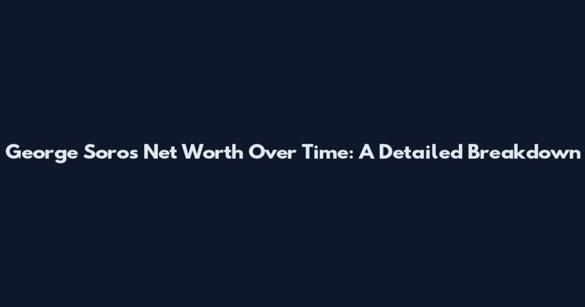 George Soros Net Worth Over Time: A Detailed Breakdown