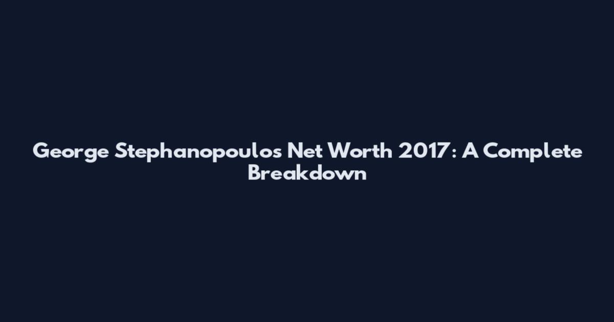 George Stephanopoulos Net Worth 2017: A Complete Breakdown